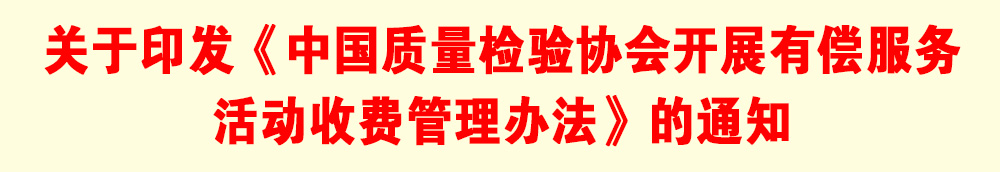 關(guān)于印發(fā)《中國質(zhì)量檢驗協(xié)會開展有償服務(wù)活動收費(fèi)管理辦法》的通知