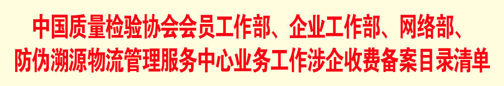 中國(guó)質(zhì)量檢驗(yàn)協(xié)會(huì)會(huì)員工作部、企業(yè)工作部、網(wǎng)絡(luò)部、防偽溯源物流管理服務(wù)中心業(yè)務(wù)工作涉企收費(fèi)備案目錄清單